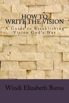 How to Write the Vision: A guide to establishing vision God's way - Burns, Windi Elizabeth