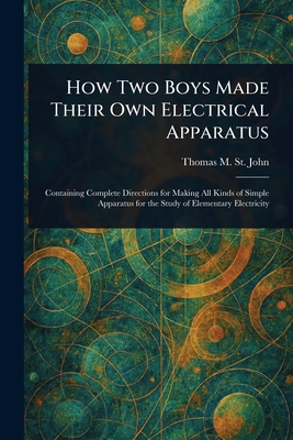 How Two Boys Made Their Own Electrical Apparatus - St John, Thomas M (Thomas Matthew)