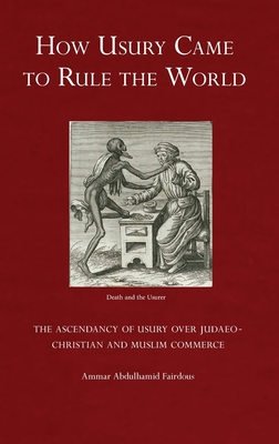 How Usury Came to Rule the World: The Ascendancy of Usury over Judaeo-Christian and Muslim Commerce - Fairdous, Ammar Abdulhamid, and Ibrahim-Morrison, Uthman (Editor)