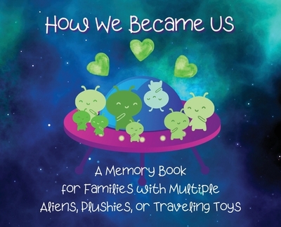 How We Became Us: A Memory Book for Families with Multiple Aliens, Plushies, or Traveling Toys - Bayyo and Doccy