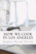 How we cook in LOS ANGELES: A Practical Cook-Book containing six Hundred or more Recipes, selected and tested by over two hundred well known hostesses.