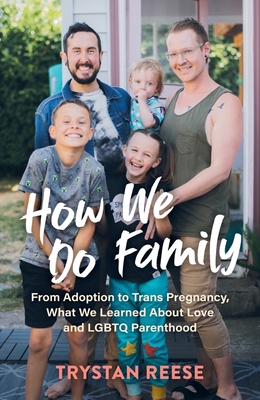 How We Do Family: From Adoption to Trans Pregnancy, What We Learned about Love and LGBTQ Parenthood - Reese, Trystan