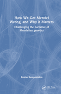 How we Get Mendel Wrong, and Why it Matters: Challenging the narrative of Mendelian genetics