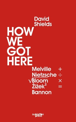 How We Got Here: Melville Plus Nietzsche Divided by the Square Root of (Allan) Bloom Times Zizek (Squared) Equals Bannon - Shields, David