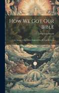 How we got our Bible: An Answer to Questions Suggested by the Late Revision