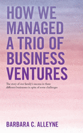 How We Managed a Trio of Business Ventures: The Story of One Family's Success in Three Different Businesses in Spite of Some Challenges