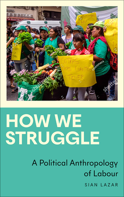 How We Struggle: A Political Anthropology of Labour - Lazar, Sian