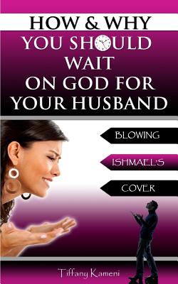 How & Why You Should Wait On GOD For Your Husband: Blowing Ishmael's Cover - Buckner-Kameni, Tiffany