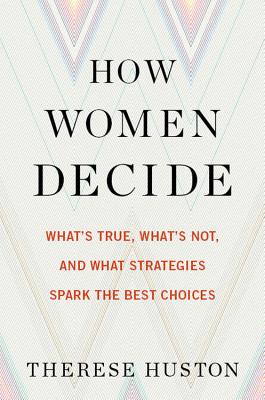 How Women Decide: What's True, What's Not, and What Strategies Spark the Best Choices - Huston, Therese