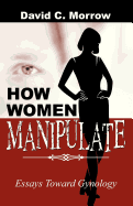 How Women Manipulate: Essays Toward Gynology