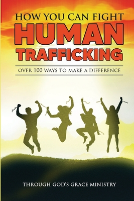 How You Can Fight Human Trafficking: Over 100 Ways To Make a Difference - Ministry, Through Gods Grace