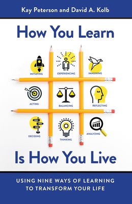How You Learn Is How You Live: Using Nine Ways of Learning to Transform Your Life - Peterson, Kay, and Kolb, David A