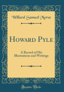 Howard Pyle: A Record of His Illustrations and Writings (Classic Reprint)