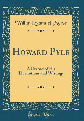 Howard Pyle: A Record of His Illustrations and Writings (Classic Reprint) - Morse, Willard Samuel
