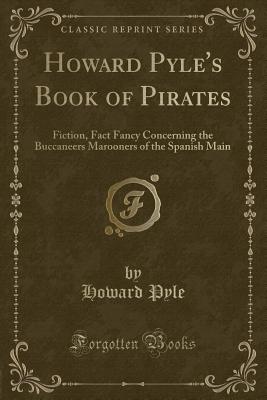 Howard Pyle's Book of Pirates: Fiction, Fact Fancy Concerning the Buccaneers Marooners of the Spanish Main (Classic Reprint) - Pyle, Howard
