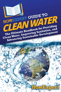 HowExpert Guide to Clean Water: The Ultimate Handbook for Providing Clean Water, Improving Sanitation, and Advancing Sustainable Development