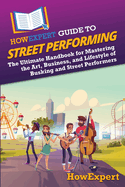 HowExpert Guide to Street Performing: The Ultimate Handbook for Mastering the Art, Business, and Lifestyle of Busking and Street Performers