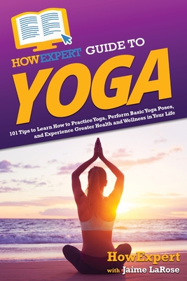 HowExpert Guide to Yoga: 101 Tips to Learn How to Practice Yoga, Perform Basic Yoga Poses, and Experience Greater Health and Wellness in Your Life - Howexpert, and Larose, Jaime