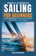 HowPros Guide to Sailing for Beginners: Understanding the Basics of Lingo, Technique, and Safety