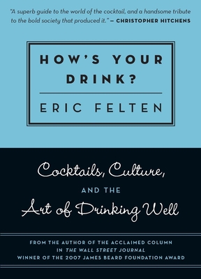 How's Your Drink?: Cocktails, Culture, and the Art of Drinking Well - Felten, Eric