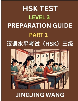 HSK Test Level 3 Preparation Guide (Part 1)- A Beginner's Study Material to Self-learn Mandarin Chinese Characters, Words, Example Sentences, Vocabulary, Essays and Stories to Pass Hanyu Shuiping Kaoshi, Easy Lessons, Books for HSK All Levels - Wang, Jingjing