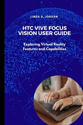 HTC Vive Focus Vision User Guide: Exploring Virtual Reality Features and Capabilities - Jordan, Linda B