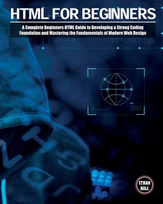 HTML For Beginners: A Complete Beginners HTML Guide to Developing a Strong Coding Foundation and Mastering the Fundamentals of Modern Web Design - Hall, Ethan