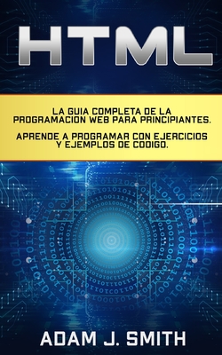 HTML: La gu?a completa de la programaci?n Web para principiantes. Aprende a programar con ejercicios y ejemplos de c?digo. - Smith, Adam J