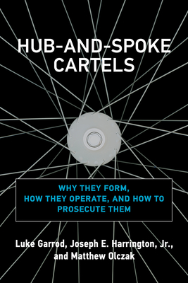 Hub-And-Spoke Cartels: Why They Form, How They Operate, and How to Prosecute Them - Garrod, Luke, and Harrington, Joseph E, and Olczak, Matthew