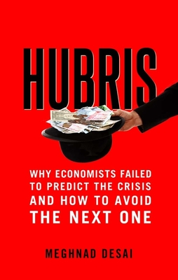 Hubris: Why Economists Failed to Predict the Crisis and How to Avoid the Next One - Desai, Meghnad