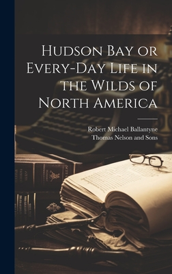 Hudson Bay or Every-Day Life in the Wilds of North America - Ballantyne, Robert Michael, and Thomas Nelson and Sons (Creator)