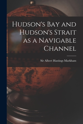 Hudson's Bay and Hudson's Strait as a Navigable Channel [microform] - Markham, Albert Hastings, Sir (Creator)