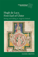 Hugh de Lacy, First Earl of Ulster: Rising and Falling in Angevin Ireland