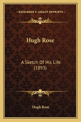 Hugh Rose: A Sketch Of His Life (1893) - Rose, Hugh