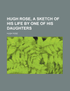 Hugh Rose, a Sketch of His Life by One of His Daughters