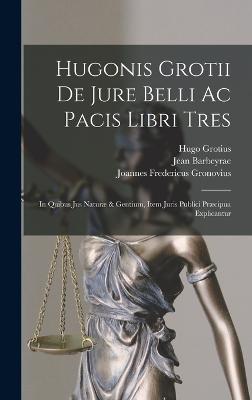 Hugonis Grotii De Jure Belli Ac Pacis Libri Tres: In Quibus Jus Natur & Gentium, Item Juris Publici Prcipua Explicantur - Grotius, Hugo, and Barbeyrac, Jean, and Joannes Fredericus Gronovius (Creator)