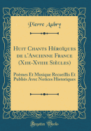 Huit Chants Heroiques de L'Ancienne France (Xiie-Xviiie Siecles): Poemes Et Musique Recueillis Et Publies Avec Notices Historiques (Classic Reprint)