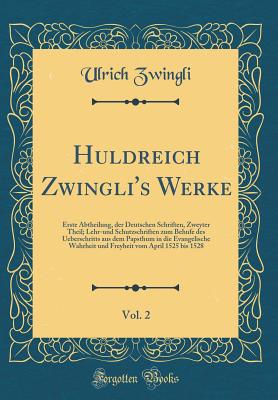 Huldreich Zwingli's Werke, Vol. 2: Erste Abtheilung, Der Deutschen Schriften, Zweyter Theil; Lehr-Und Schutzschriften Zum Behufe Des Ueberschritts Aus Dem Papsthum in Die Evangelische Wahrheit Und Freyheit Vom April 1525 Bis 1528 (Classic Reprint) - Zwingli, Ulrich