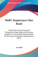 Hull's Temperance Glee Book: Containing A Choice Variety Of Temperance Songs, Duets, And Choruses Suitable For The Sociable Entertainments Of The Several Temperance Organizations (1877)