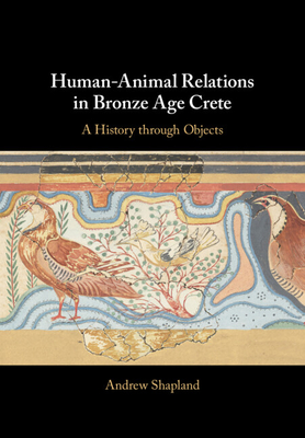 Human-Animal Relations in Bronze Age Crete: A History through Objects - Shapland, Andrew