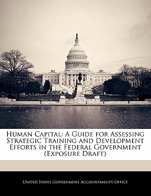 Human Capital: A Guide for Assessing Strategic Training and Development Efforts in the Federal Government (Exposure Draft) - United States Government Accountability (Creator)