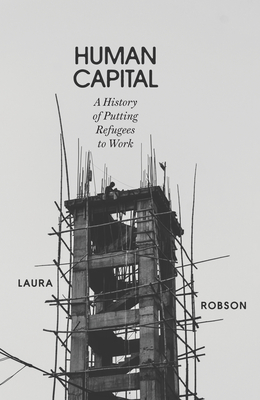 Human Capital: A History of Putting Refugees to Work - Robson, Laura