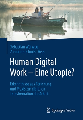 Human Digital Work - Eine Utopie?: Erkenntnisse Aus Forschung Und Praxis Zur Digitalen Transformation Der Arbeit - Wrwag, Sebastian (Editor), and Cloots, Alexandra (Editor)