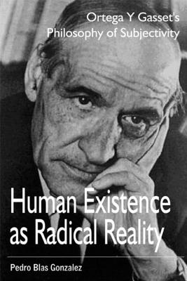 Human Existence as Radical Reality: Ortega Y Gasset's Philosophy of Subjectivity - Gonzalez, Pedro Blas