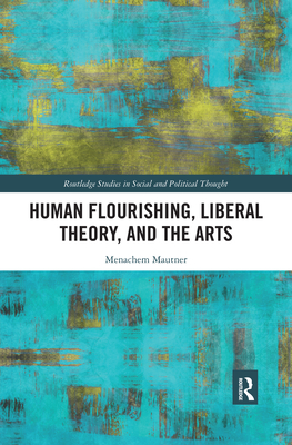 Human Flourishing, Liberal Theory, and the Arts: A Liberalism of Flourishing - Mautner, Menachem