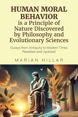 HUMAN MORAL BEHAVIOR is A Principle of Nature Discovered by Philosophy And Modern Evolutionary Sciences: Essays from Antiquity to Modern Times Reedited and Updated - Hillar, Marian, Dr.