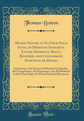 Human Nature in Its Four-Fold State, of Primitive Integrity, Entire Depravity, Begun Recovery, and Consummate Happiness or Misery: Subsisting in the Parents of Mankind in Paradise, the Unregenerate, the Regenerate, and All Mankind in the Future State; In - Boston, Thomas