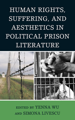 Human Rights, Suffering, and Aesthetics in Political Prison Literature - Wu, Yenna, and Livescu, Simona, and Scott, Ramsey (Contributions by)