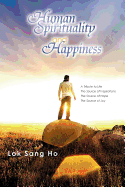 Human Spirituality and Happiness: A Tribute to Life the Source of Inspirations the Source of Hope the Source of Joy - Ho, Lok Sang, Professor