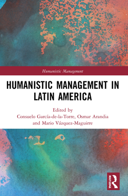 Humanistic Management in Latin America - Garca-de-la-Torre, Consuelo (Editor), and Arandia, Osmar (Editor), and Vzquez-Maguirre, Mario (Editor)